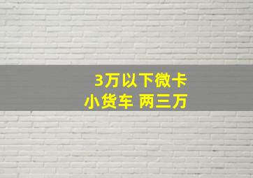 3万以下微卡小货车 两三万